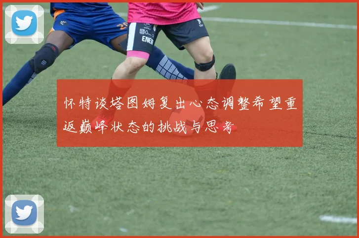 怀特谈塔图姆复出心态调整希望重返巅峰状态的挑战与思考