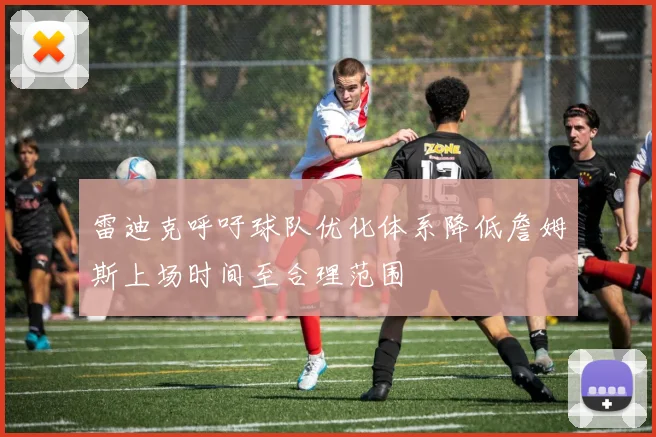 雷迪克呼吁球队优化体系降低詹姆斯上场时间至合理范围