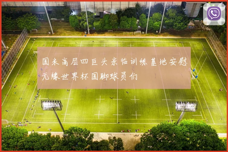 国米高层四巨头亲临训练基地安慰无缘世界杯国脚球员们