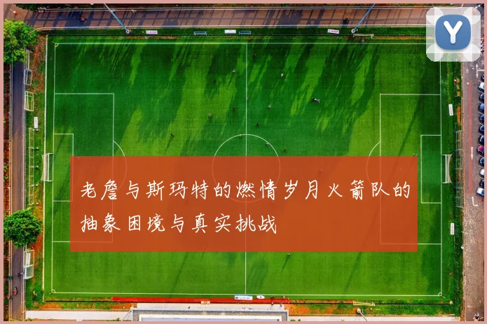老詹与斯玛特的燃情岁月火箭队的抽象困境与真实挑战
