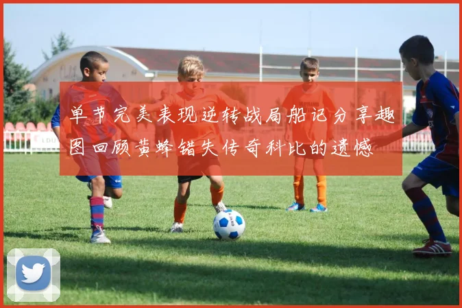 单节完美表现逆转战局船记分享趣图回顾黄蜂错失传奇科比的遗憾