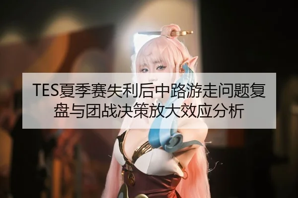 TES夏季赛失利后中路游走问题复盘与团战决策放大效应分析
