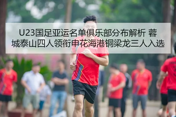U23国足亚运名单俱乐部分布解析 蓉城泰山四人领衔申花海港铜梁龙三人入选